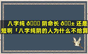 八字纯 🐕 阴命长 🐱 还是命短啊「八字纯阴的人为什么不给算命」